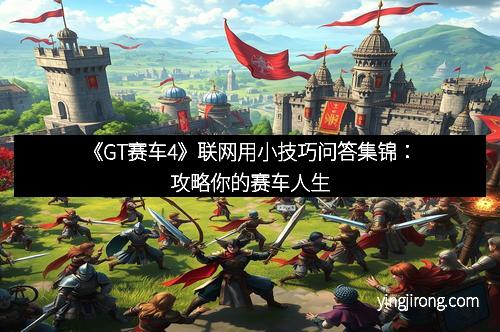 《GT赛车4》联网用小技巧问答集锦：攻略你的赛车人生