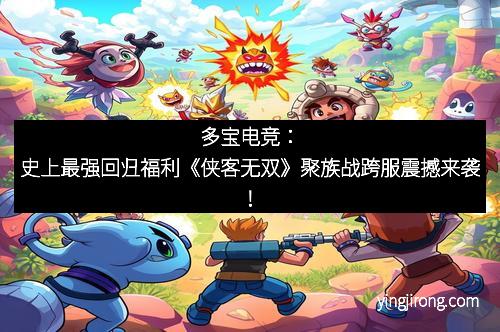 多宝电竞：史上最强回归福利《侠客无双》聚族战跨服震撼来袭！